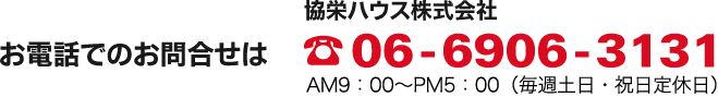 お電話でのお問合せは 協栄ハウス株式会社06-6906-3131ＡＭ10：00～ＰＭ18：00（毎週水曜定休日）