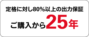定格に対し80％以上の出力保証 ご購入から25年